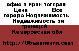 офис в иран тегеран › Цена ­ 60 000 - Все города Недвижимость » Недвижимость за границей   . Кемеровская обл.